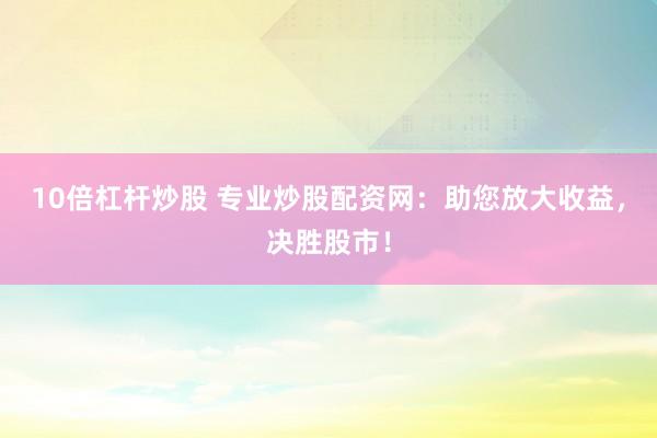 10倍杠桿炒股 專(zhuān)業(yè)炒股配資網(wǎng)：助您放大收益，決勝股市！