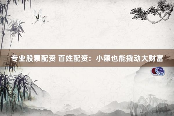 專(zhuān)業(yè)股票配資 百姓配資：小額也能撬動(dòng)大財(cái)富