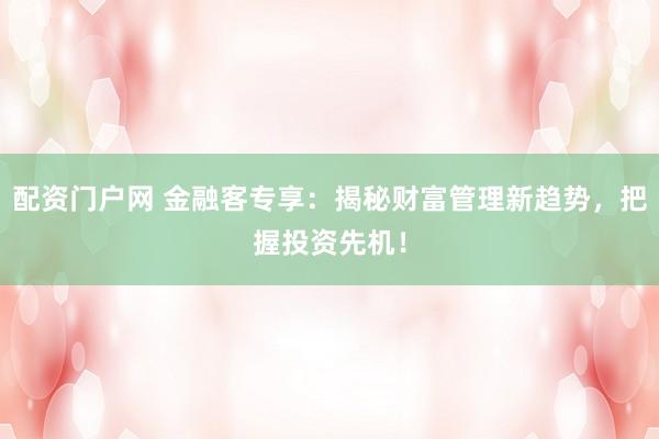 配資門(mén)戶(hù)網(wǎng) 金融客專(zhuān)享：揭秘財(cái)富管理新趨勢(shì)，把握投資先機(jī)！
