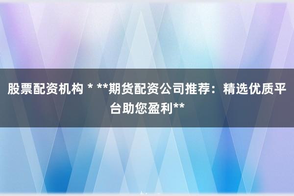 股票配資機(jī)構(gòu) * **期貨配資公司推薦：精選優(yōu)質(zhì)平臺(tái)助您盈利**
