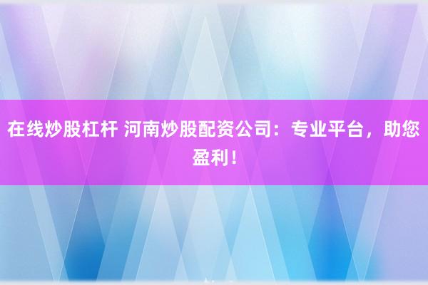 在線(xiàn)炒股杠桿 河南炒股配資公司：專(zhuān)業(yè)平臺(tái)，助您盈利！