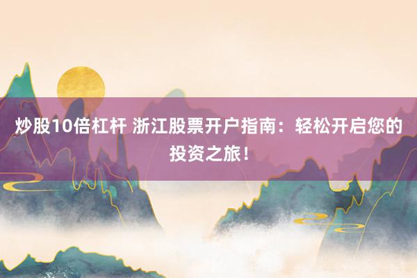 炒股10倍杠桿 浙江股票開(kāi)戶(hù)指南：輕松開(kāi)啟您的投資之旅！