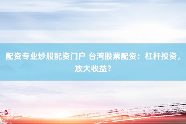 配資專(zhuān)業(yè)炒股配資門(mén)戶(hù) 臺(tái)灣股票配資：杠桿投資，放大收益？