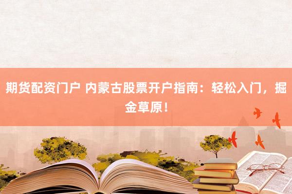 期貨配資門(mén)戶(hù) 內(nèi)蒙古股票開(kāi)戶(hù)指南：輕松入門(mén)，掘金草原！