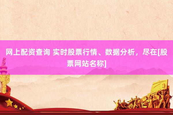 網(wǎng)上配資查詢(xún) 實(shí)時(shí)股票行情、數(shù)據(jù)分析，盡在[股票網(wǎng)站名稱(chēng)]