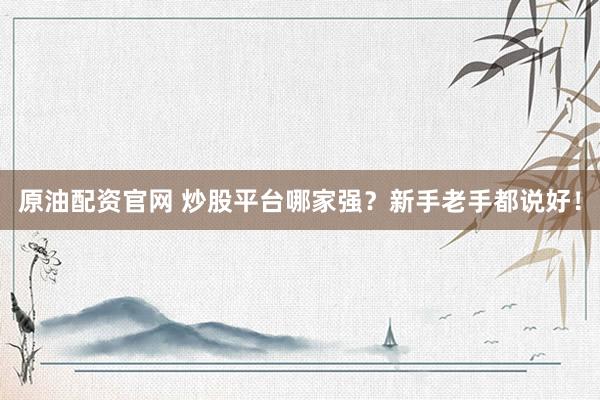 原油配資官網(wǎng) 炒股平臺(tái)哪家強(qiáng)？新手老手都說(shuō)好！
