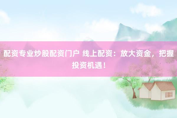 配資專(zhuān)業(yè)炒股配資門(mén)戶(hù) 線(xiàn)上配資：放大資金，把握投資機(jī)遇！